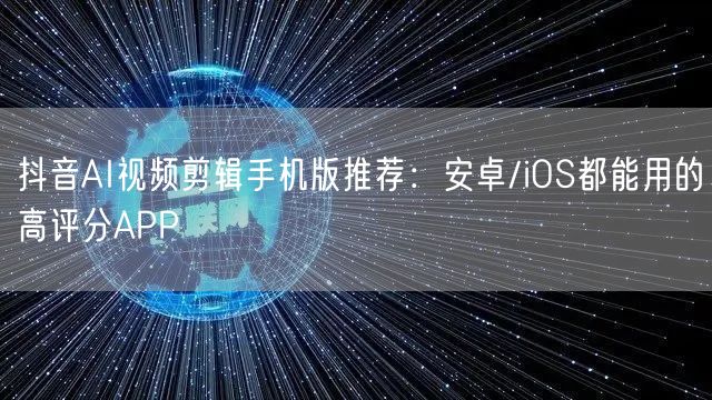 抖音AI视频剪辑手机版推荐：安卓/iOS都能用的高评分APP