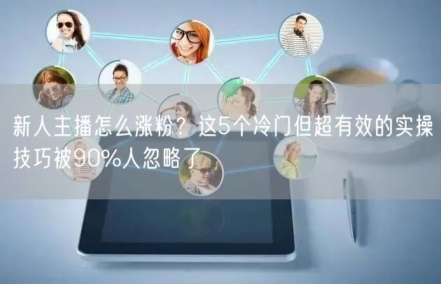 新人主播怎么涨粉？这5个冷门但超有效的实操技巧被90%人忽略了