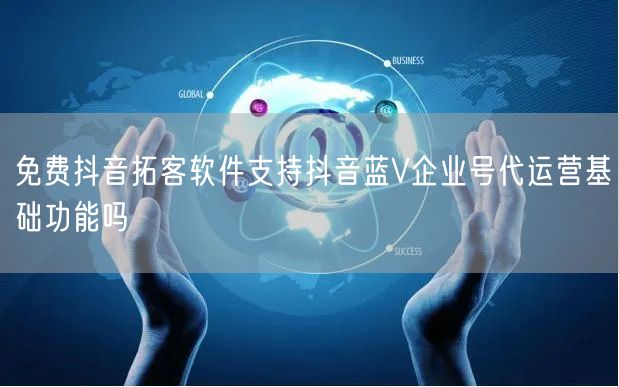 免费抖音拓客软件支持抖音蓝V企业号代运营基础功能吗