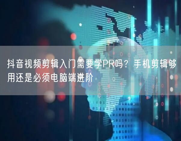 抖音视频剪辑入门需要学PR吗？手机剪辑够用还是必须电脑端进阶