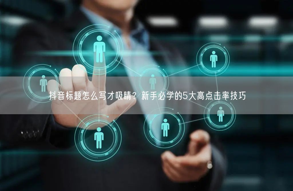 抖音标题怎么写才吸睛？新手必学的5大高点击率技巧