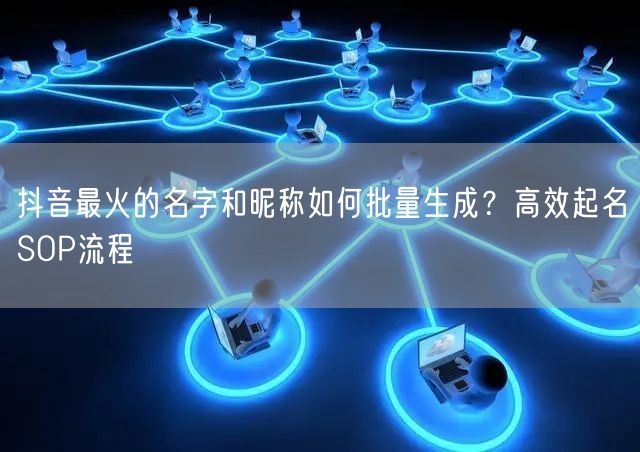 抖音最火的名字和昵称如何批量生成？高效起名SOP流程