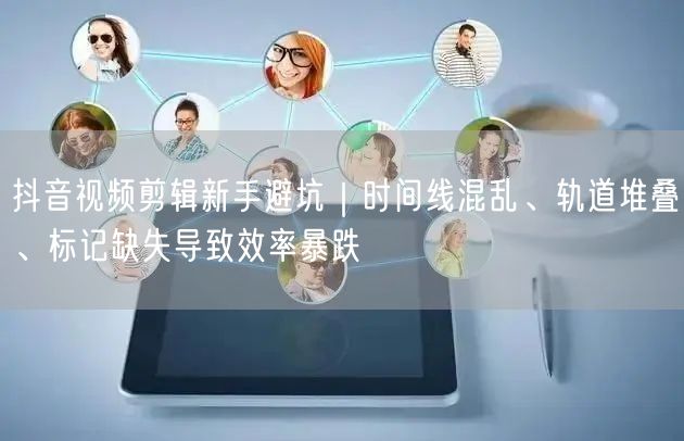 抖音视频剪辑新手避坑｜时间线混乱、轨道堆叠、标记缺失导致效率暴跌