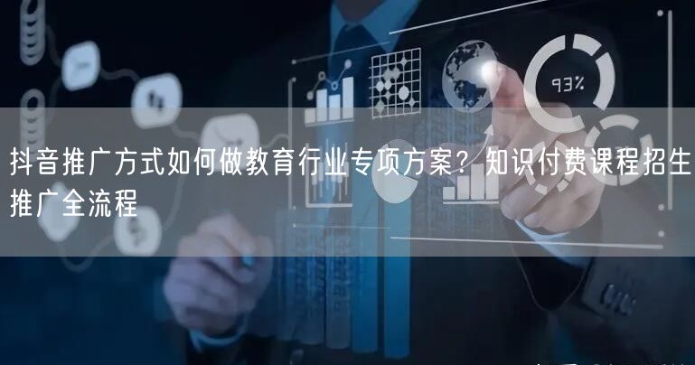 抖音推广方式如何做教育行业专项方案？知识付费课程招生推广全流程