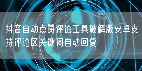 抖音自动点赞评论工具破解版安卓支持评论区关键词自动回复