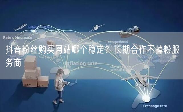抖音粉丝购买网站哪个稳定？长期合作不掉粉服务商