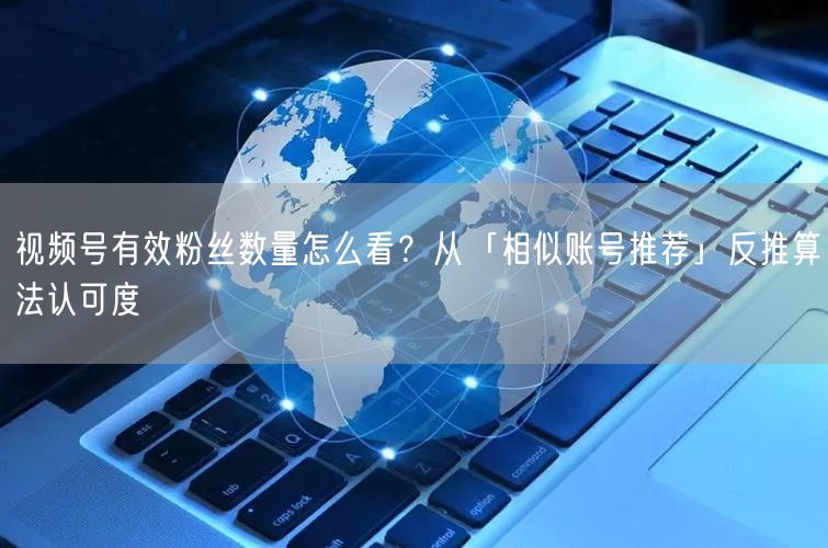 视频号有效粉丝数量怎么看？从「相似账号推荐」反推算法认可度