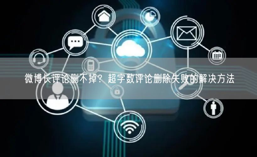 微博长评论删不掉？超字数评论删除失败的解决方法