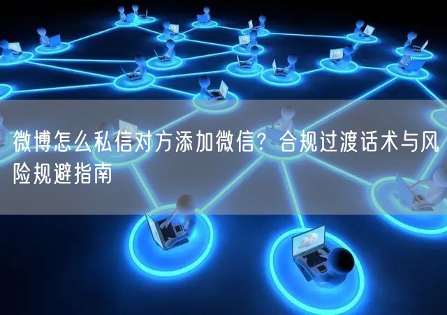 微博怎么私信对方添加微信？合规过渡话术与风险规避指南