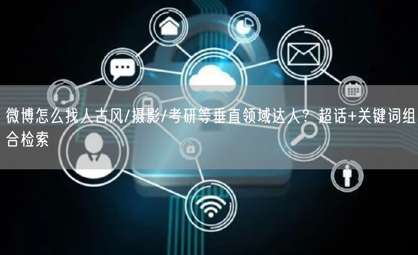微博怎么找人古风/摄影/考研等垂直领域达人？超话+关键词组合检索