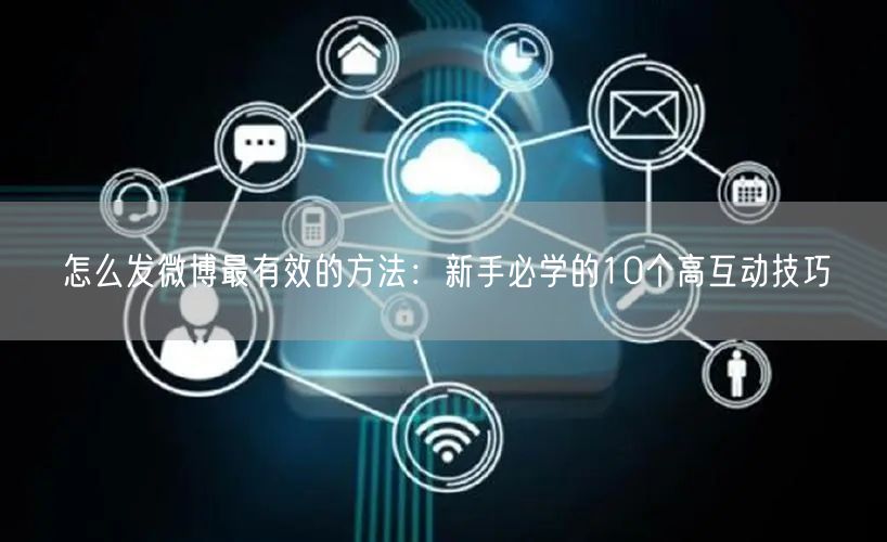 怎么发微博最有效的方法：新手必学的10个高互动技巧