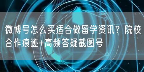 微博号怎么买适合做留学资讯？院校合作痕迹+高频答疑截图号