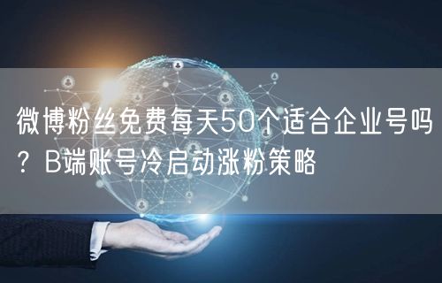 微博粉丝免费每天50个适合企业号吗？B端账号冷启动涨粉策略