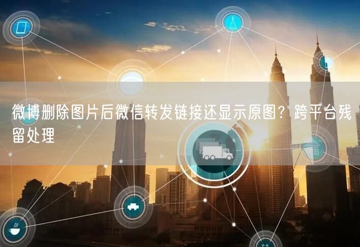 微博删除图片后微信转发链接还显示原图？跨平台残留处理