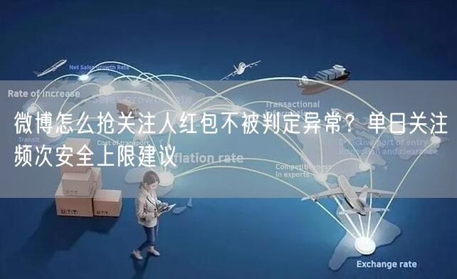 微博怎么抢关注人红包不被判定异常？单日关注频次安全上限建议