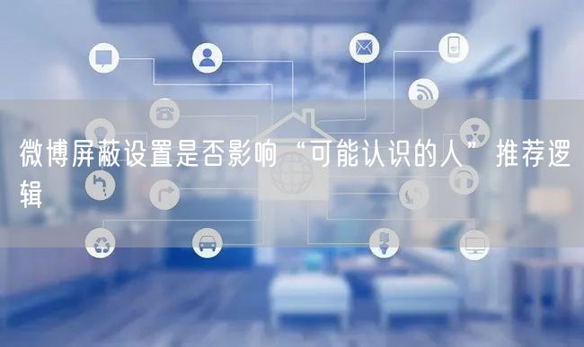 微博屏蔽设置是否影响“可能认识的人”推荐逻辑