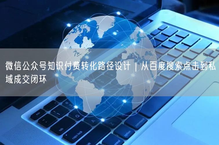 微信公众号知识付费转化路径设计｜从百度搜索点击到私域成交闭环