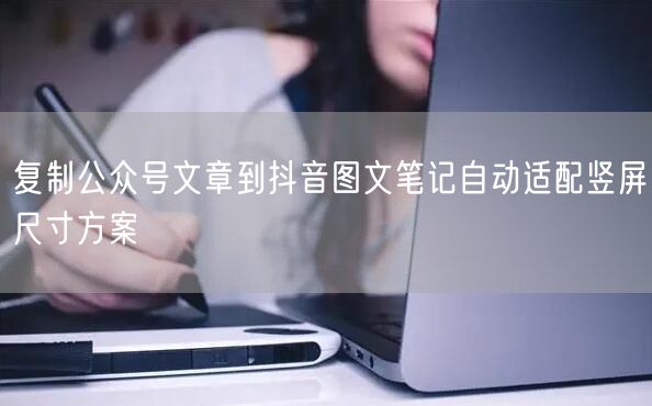 复制公众号文章到抖音图文笔记自动适配竖屏尺寸方案