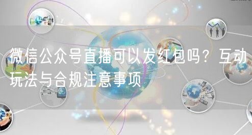 微信公众号直播可以发红包吗？互动玩法与合规注意事项