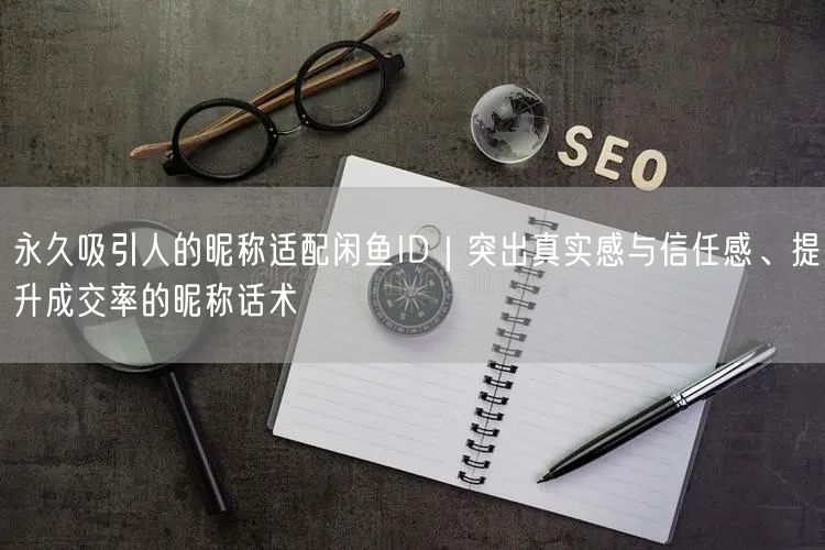 永久吸引人的昵称适配闲鱼ID｜突出真实感与信任感、提升成交率