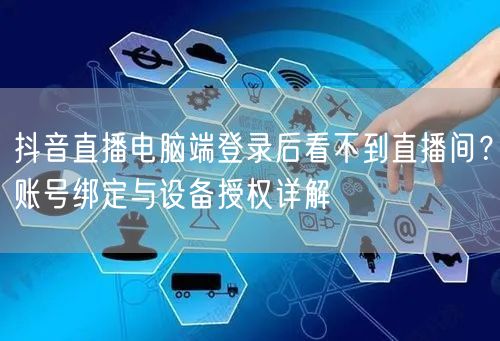 抖音直播电脑端登录后看不到直播间？账号绑定与设备授权详解