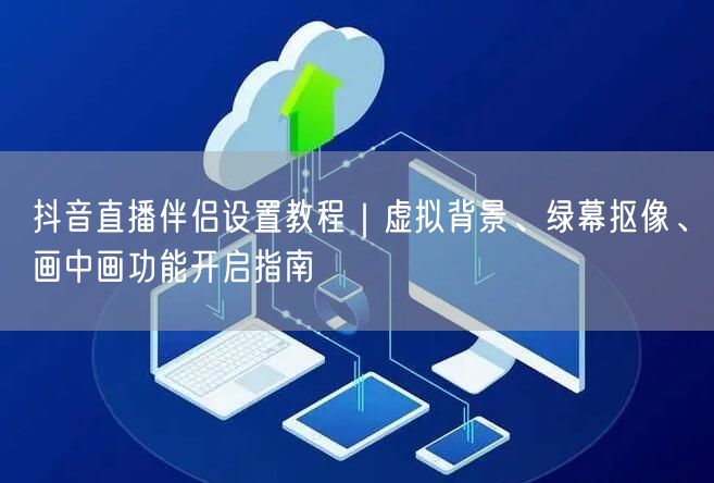 抖音直播伴侣设置教程｜虚拟背景、绿幕抠像、画中画功能开启指南