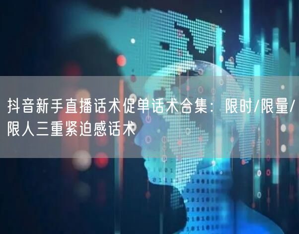 抖音新手直播话术促单话术合集：限时/限量/限人三重紧迫感话术