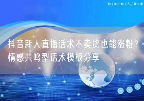 抖音新人直播话术不卖货也能涨粉？情感共鸣型话术模板分享