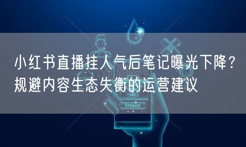 小红书直播挂人气后笔记曝光下降？规避内容生态失衡的运营建议