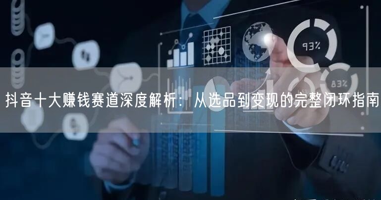 抖音十大赚钱赛道深度解析：从选品到变现的完整闭环指南