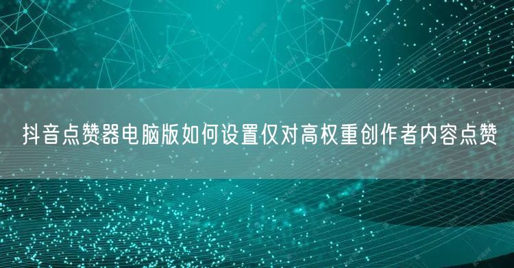 抖音点赞器电脑版如何设置仅对高权重创作者内容点赞