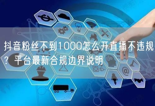 抖音粉丝不到1000怎么开直播不违规？平台最新合规边界说明