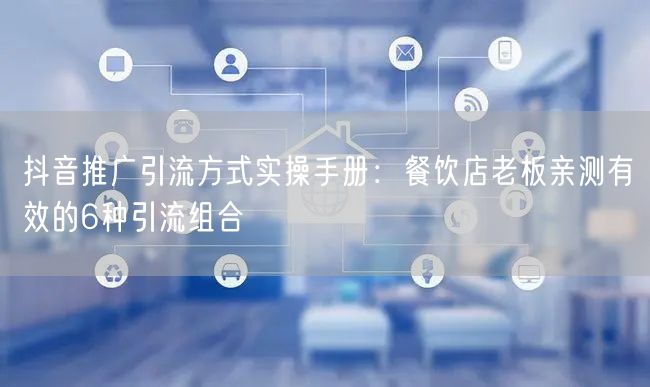 抖音推广引流方式实操手册：餐饮店老板亲测有效的6种引流组合
