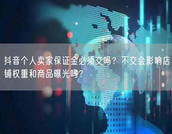 抖音个人卖家保证金必须交吗？不交会影响店铺权重和商品曝光吗？