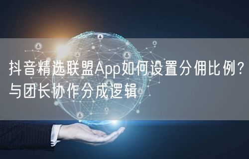 抖音精选联盟App如何设置分佣比例？与团长协作分成逻辑