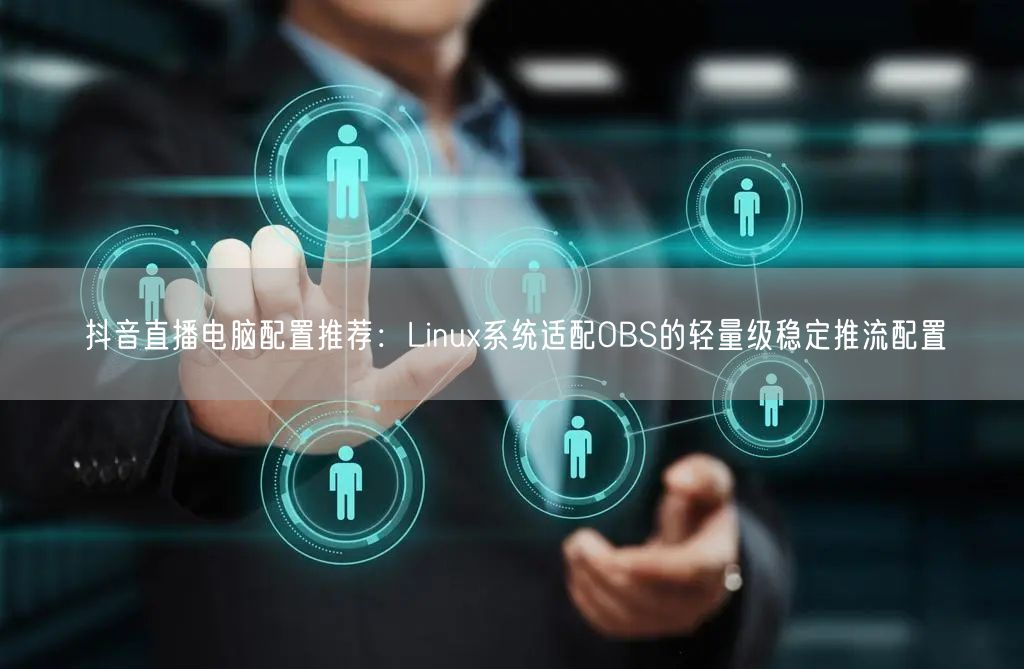 抖音直播电脑配置推荐：Linux系统适配OBS的轻量级稳定推流配置