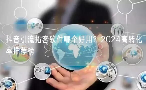 抖音引流拓客软件哪个好用？2024高转化率推荐榜