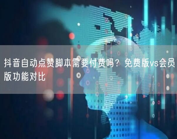 抖音自动点赞脚本需要付费吗？免费版vs会员版功能对比