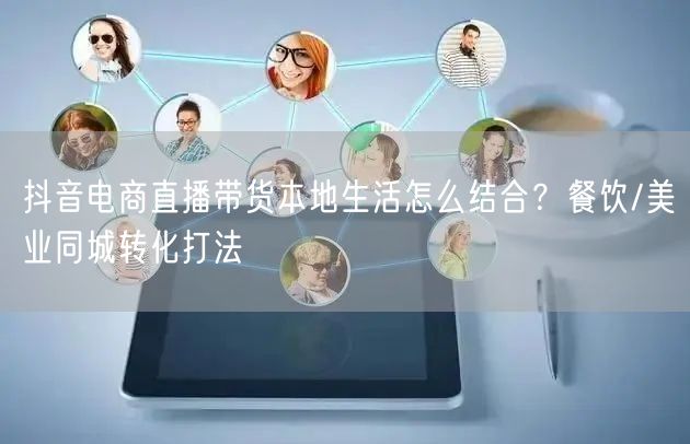 抖音电商直播带货本地生活怎么结合？餐饮/美业同城转化打法