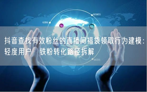 抖音查找有效粉丝的直播间福袋领取行为建模:轻度用户→铁粉转化路径拆解