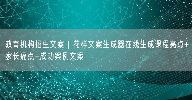 教育机构招生文案｜花样文案生成器在线生成课程亮点+家长痛点+
