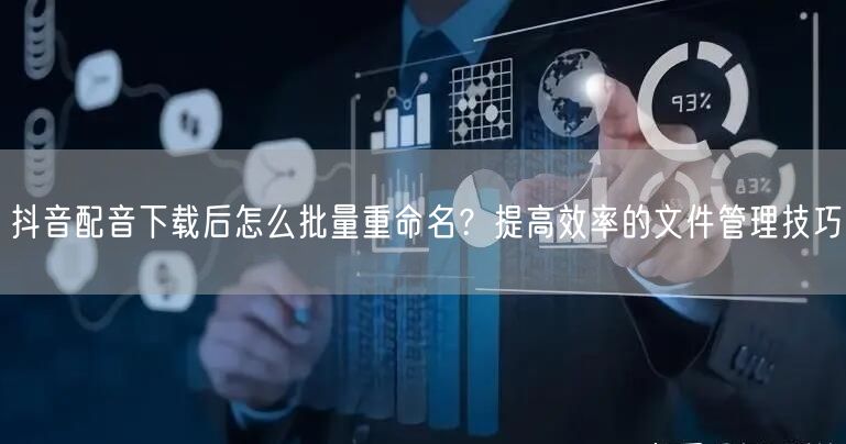 抖音配音下载后怎么批量重命名？提高效率的文件管理技巧