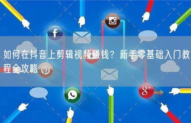 如何在抖音上剪辑视频赚钱？新手零基础入门教程全攻略