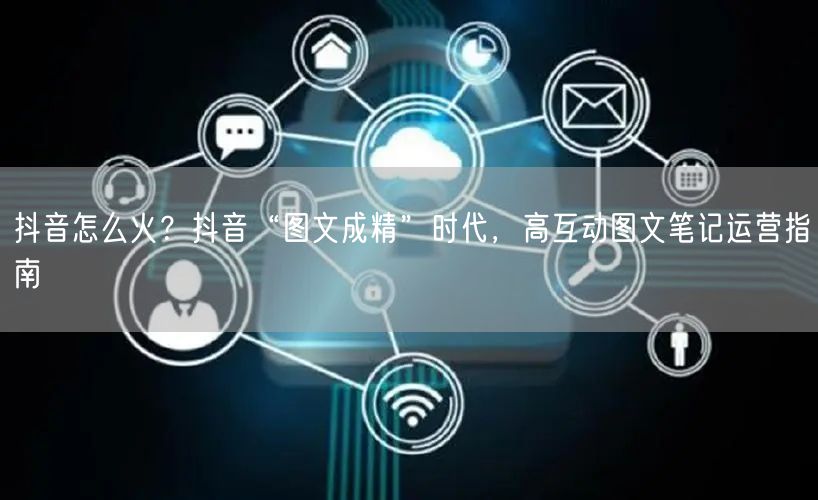 抖音怎么火？抖音“图文成精”时代，高互动图文笔记运营指南