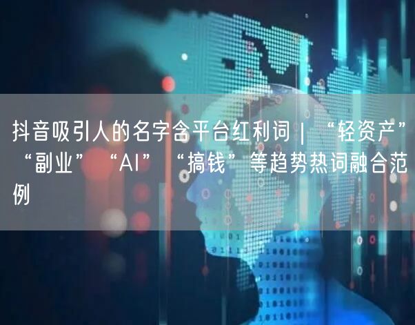 抖音吸引人的名字含平台红利词｜“轻资产”“副业”“AI”“搞