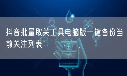 抖音批量取关工具电脑版一键备份当前关注列表