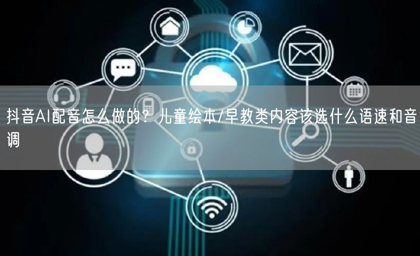 抖音AI配音怎么做的？儿童绘本/早教类内容该选什么语速和音调