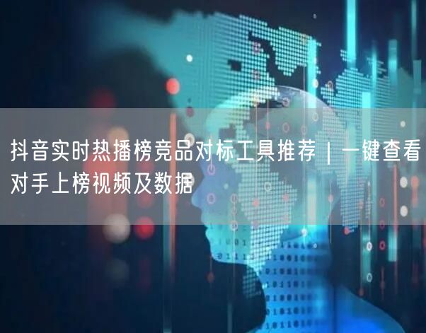 抖音实时热播榜竞品对标工具推荐｜一键查看对手上榜视频及数据