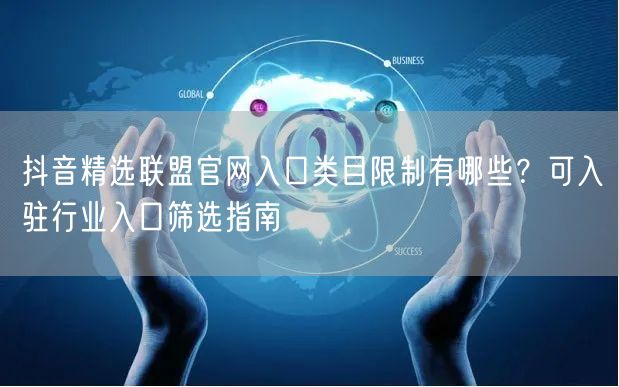 抖音精选联盟官网入口类目限制有哪些？可入驻行业入口筛选指南