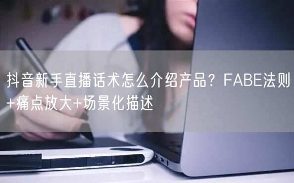 抖音新手直播话术怎么介绍产品？FABE法则+痛点放大+场景化